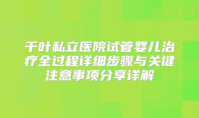 千叶私立医院试管婴儿治疗全过程详细步骤与关键注意事项分享详解