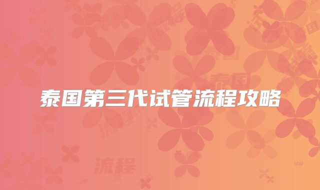 泰国第三代试管流程攻略