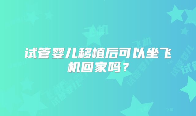 试管婴儿移植后可以坐飞机回家吗？