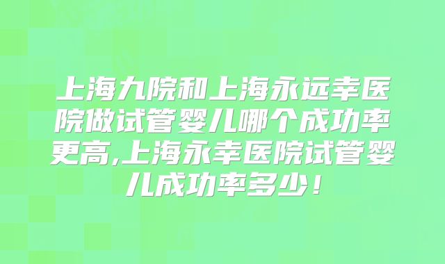 上海九院和上海永远幸医院做试管婴儿哪个成功率更高,上海永幸医院试管婴儿成功率多少！