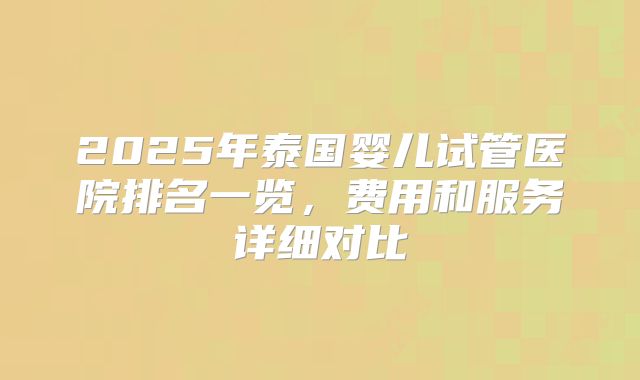 2025年泰国婴儿试管医院排名一览，费用和服务详细对比