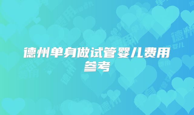 德州单身做试管婴儿费用参考