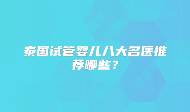 泰国试管婴儿八大名医推荐哪些?