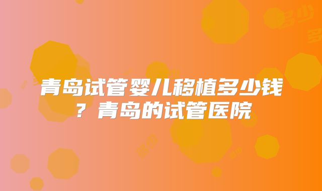 青岛试管婴儿移植多少钱?青岛的试管医院