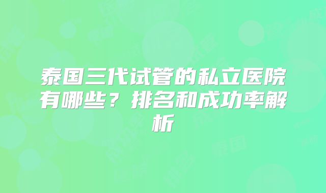 泰国三代试管的私立医院有哪些？排名和成功率解析