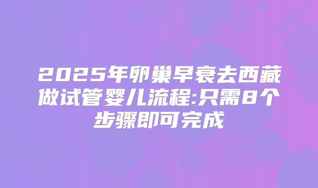 2025年卵巢早衰去西藏做试管婴儿流程:只需8个步骤即可完成