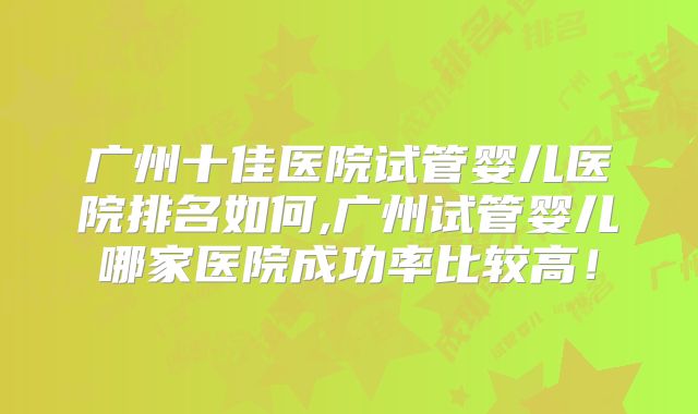 广州十佳医院试管婴儿医院排名如何,广州试管婴儿哪家医院成功率比较高!
