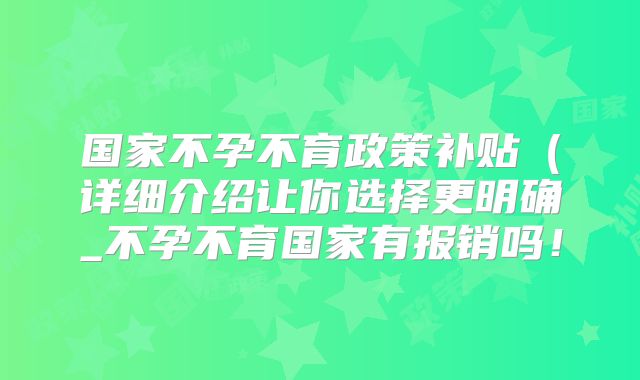 国家不孕不育政策补贴（详细介绍让你选择更明确_不孕不育国家有报销吗！