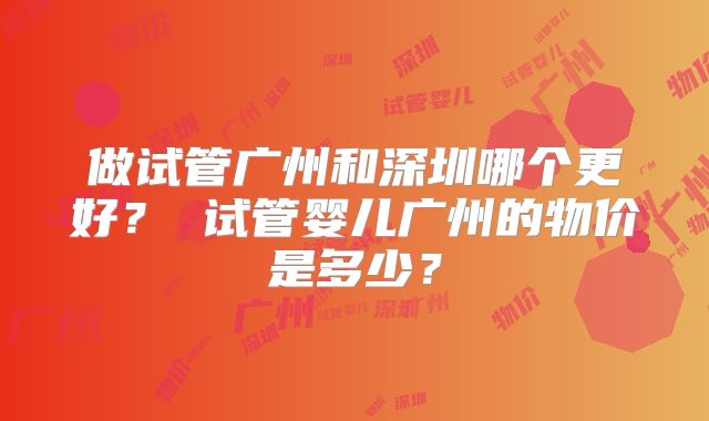 做试管广州和深圳哪个更好？ 试管婴儿广州的物价是多少？