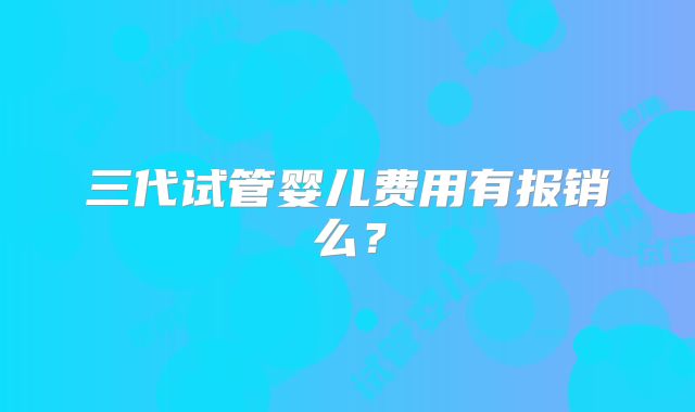 三代试管婴儿费用有报销么？