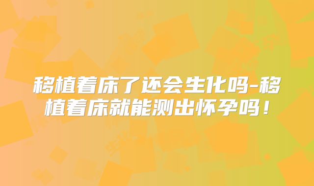 移植着床了还会生化吗-移植着床就能测出怀孕吗！