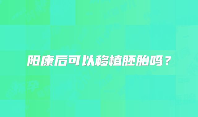阳康后可以移植胚胎吗？
