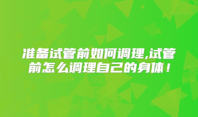 准备试管前如何调理,试管前怎么调理自己的身体!