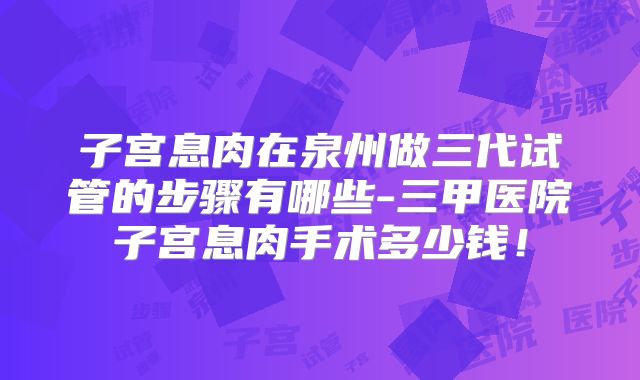 子宫息肉在泉州做三代试管的步骤有哪些-三甲医院子宫息肉手术多少钱！