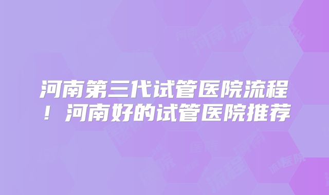 河南第三代试管医院流程！河南好的试管医院推荐