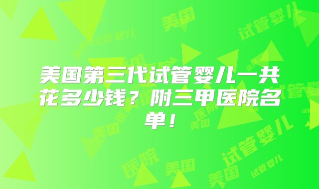 美国第三代试管婴儿一共花多少钱?附三甲医院名单!