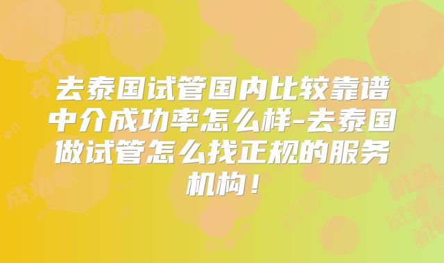 去泰国试管国内比较靠谱中介成功率怎么样-去泰国做试管怎么找正规的服务机构！