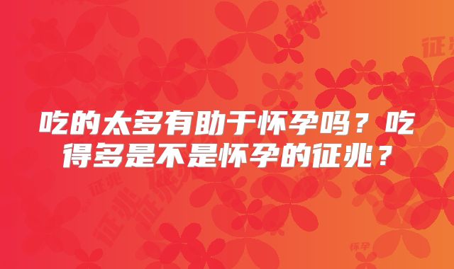 吃的太多有助于怀孕吗?吃得多是不是怀孕的征兆?