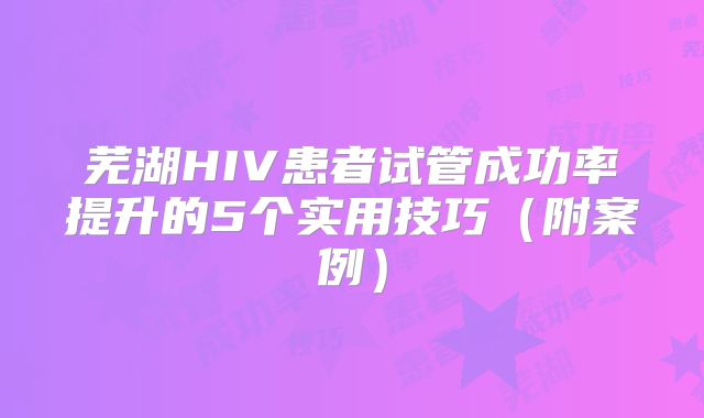 芜湖HIV患者试管成功率提升的5个实用技巧（附案例）