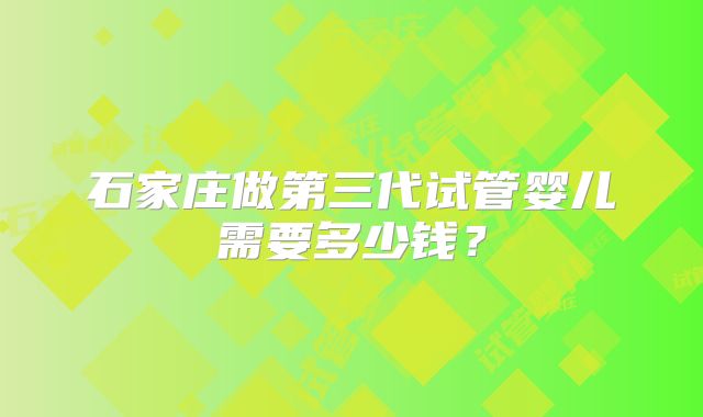石家庄做第三代试管婴儿需要多少钱？