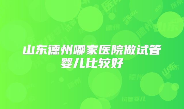 山东德州哪家医院做试管婴儿比较好