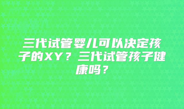 三代试管婴儿可以决定孩子的XY?三代试管孩子健康吗?