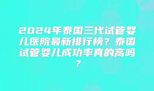 2024年泰国三代试管婴儿医院最新排行榜?泰国试管婴儿成功率真的高吗?