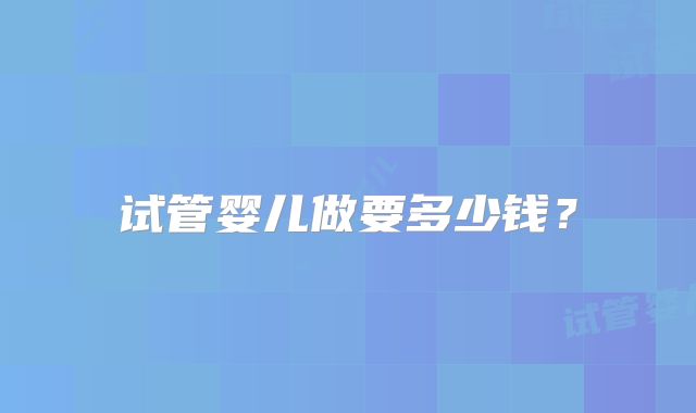 试管婴儿做要多少钱?