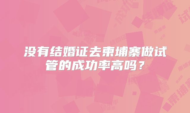没有结婚证去柬埔寨做试管的成功率高吗？