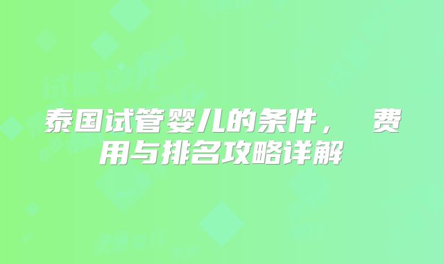 泰国试管婴儿的条件， 费用与排名攻略详解