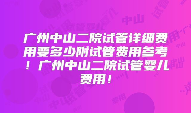 广州中山二院试管详细费用要多少附试管费用参考！广州中山二院试管婴儿费用！