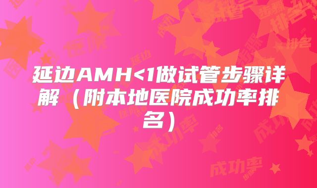 延边AMH<1做试管步骤详解(附本地医院成功率排名)