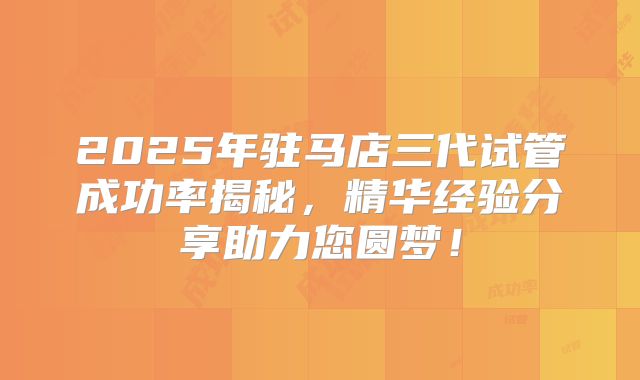 2025年驻马店三代试管成功率揭秘，精华经验分享助力您圆梦！