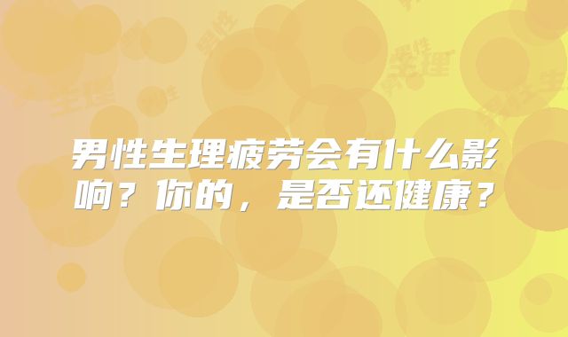 男性生理疲劳会有什么影响？你的，是否还健康？