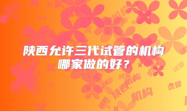 陕西允许三代试管的机构哪家做的好？