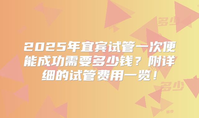 2025年宜宾试管一次便能成功需要多少钱?附详细的试管费用一览!