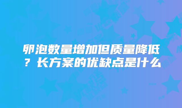 卵泡数量增加但质量降低？长方案的优缺点是什么