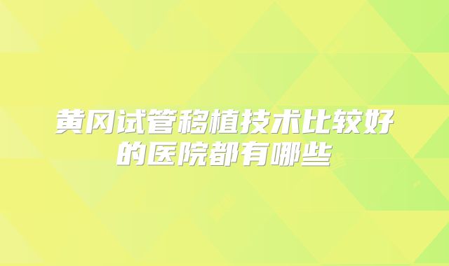 黄冈试管移植技术比较好的医院都有哪些