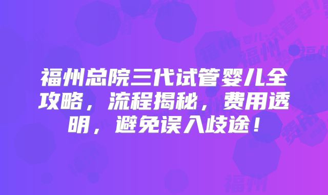 福州总院三代试管婴儿全攻略,流程揭秘,费用透明,避免误入歧途!