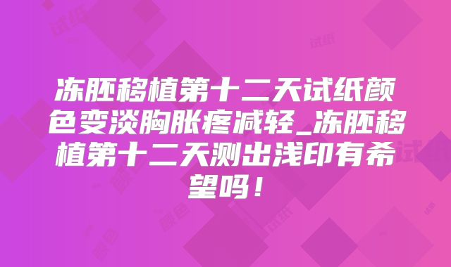 冻胚移植第十二天试纸颜色变淡胸胀疼减轻_冻胚移植第十二天测出浅印有希望吗！