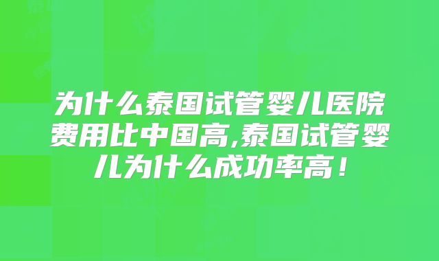 为什么泰国试管婴儿医院费用比中国高,泰国试管婴儿为什么成功率高！