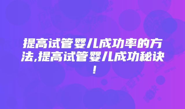 提高试管婴儿成功率的方法,提高试管婴儿成功秘诀!