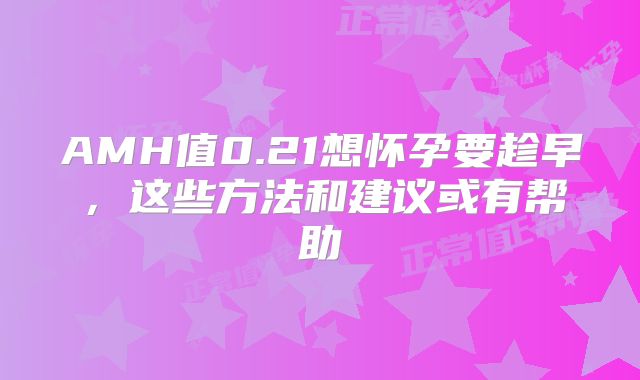 AMH值0.21想怀孕要趁早，这些方法和建议或有帮助