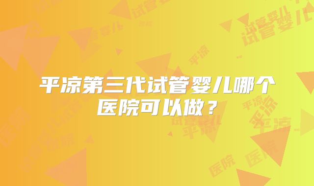平凉第三代试管婴儿哪个医院可以做？