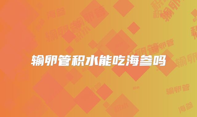 输卵管积水能吃海参吗