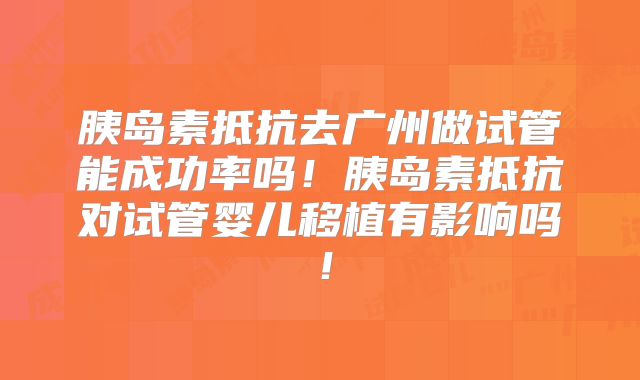 胰岛素抵抗去广州做试管能成功率吗！胰岛素抵抗对试管婴儿移植有影响吗！