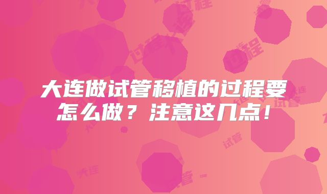 大连做试管移植的过程要怎么做？注意这几点！