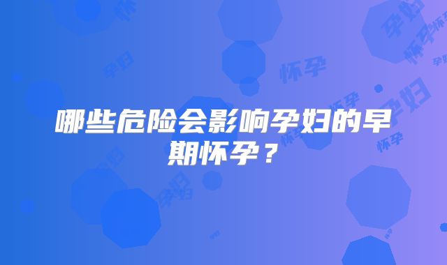 哪些危险会影响孕妇的早期怀孕？