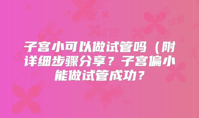 子宫小可以做试管吗（附详细步骤分享？子宫偏小能做试管成功？