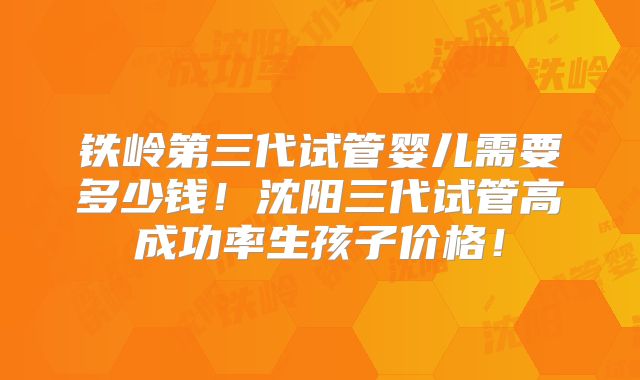 铁岭第三代试管婴儿需要多少钱！沈阳三代试管高成功率生孩子价格！